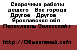 Сварочные работы дещего - Все города Другое » Другое   . Ярославская обл.,Переславль-Залесский г.